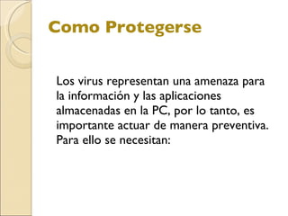 Como Protegerse Los virus representan una amenaza para la información y las aplicaciones almacenadas en la PC, por lo tanto, es importante actuar de manera preventiva. Para ello se necesitan: 