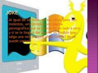  Al igual de los hoax, no son virus, pero son
molestos, un ejemplo: una página
pornográfica que se mueve de un lado a otro,
y si se le llega a dar a errar es posible que
salga una ventana que diga: OMFG!! No se
puede cerrar!
 