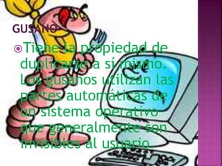 Tiene la propiedad de
duplicarse a sí mismo.
Los gusanos utilizan las
partes automáticas de
un sistema operativo
que generalmente son
invisibles al usuario.
 