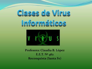 Clases de Virus  Informáticos Profesora: Claudia B. López E.E.T. Nº 462 Reconquista (Santa Fe) 