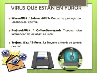 Worm.W32 / Solow. 6@US: Gusano se propaga por
unidades del sistema.

PwSteal.W32 / OnlineGames.ad: Troyano roba
información de los juegos en línea.

Trojan. W32 / Bifrose. L: Troyano a través de canales
de chat
 