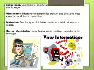 Juguetones: Contagian los computadores mediante la copia de un
simple juego.

Virus lentos: Infectando solamente los archivos que el usuario hace
ejecutar por el sistema operativo.

Mutantes: Son los que al infectar realizan modificaciones a su
código.

Correo electrónico: estos llegan como archivos pegados a los
mensajes.
 