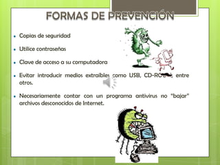 Copias de seguridad

Utilice contraseñas

Clave de acceso a su computadora

Evitar introducir medios extraíbles como USB, CD-ROOM, entre
otros.

Necesariamente contar con un programa antivirus no “bajar”
archivos desconocidos de Internet.
 