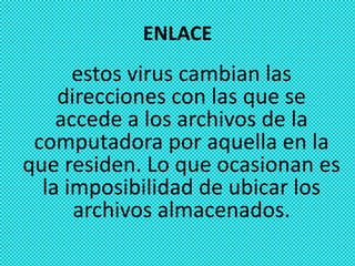 ENLACE
      estos virus cambian las
    direcciones con las que se
    accede a los archivos de la
 computadora por aquella en la
que residen. Lo que ocasionan es
  la imposibilidad de ubicar los
      archivos almacenados.
 