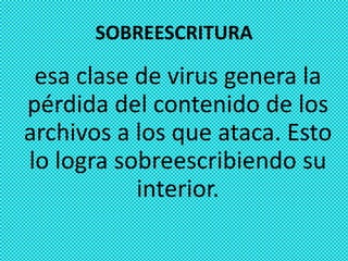 SOBREESCRITURA

 esa clase de virus genera la
pérdida del contenido de los
archivos a los que ataca. Esto
lo logra sobreescribiendo su
           interior.
 