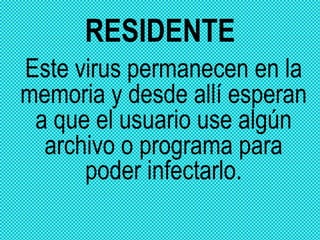 RESIDENTE
Este virus permanecen en la
memoria y desde allí esperan
 a que el usuario use algún
  archivo o programa para
      poder infectarlo.
 
