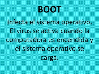 BOOT
Infecta el sistema operativo.
 El virus se activa cuando la
computadora es encendida y
   el sistema operativo se
             carga.
 