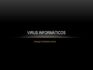 VIRUS INFORMÁTICOS
   Arteaga Castañeda Josué
 
