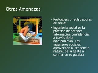 Otras Amenazas
• Keyloggers o registradores
de teclas
• Ingenieria social es la
práctica de obtener
información confidencial
a través de la
manipulación. Los
ingenieros sociales
aprovechan la tendencia
natural de la gente a
confiar en su palabra
 