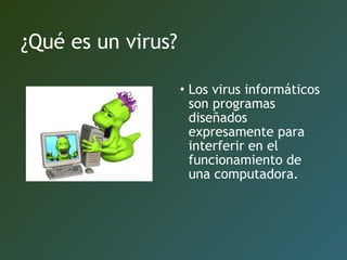 ¿Qué es un virus?
• Los virus informáticos
son programas
diseñados
expresamente para
interferir en el
funcionamiento de
una computadora.
 