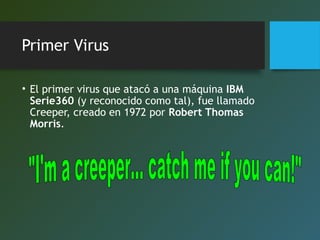Primer Virus
• El primer virus que atacó a una máquina IBM
Serie360 (y reconocido como tal), fue llamado
Creeper, creado en 1972 por Robert Thomas
Morris.
 