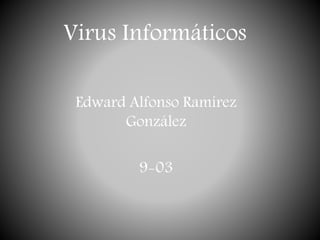 Virus Informáticos 
Edward Alfonso Ramírez 
González 
9-03 
 