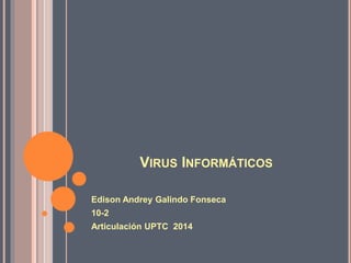 VIRUS INFORMÁTICOS 
Edison Andrey Galindo Fonseca 
10-2 
Articulación UPTC 2014 
 