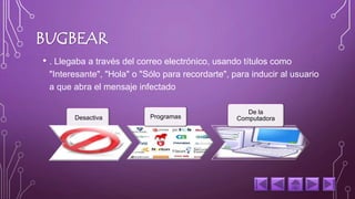 BUGBEAR 
• . Llegaba a través del correo electrónico, usando títulos como 
"Interesante", "Hola" o "Sólo para recordarte", para inducir al usuario 
a que abra el mensaje infectado 
Desactiva Programas 
De la 
Computadora 
 