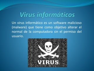 Un virus informático es un software malicioso
(malware) que tiene como objetivo alterar el
normal de la computadora sin el permiso del
usuario.
 