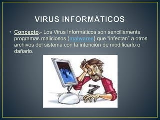 • Concepto.- Los Virus Informáticos son sencillamente
programas maliciosos (malwares) que “infectan” a otros
archivos del sistema con la intención de modificarlo o
dañarlo.
 