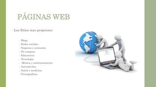 PÁGINAS WEB
• Los Sitios mas propensos:
o Blogs
o Redes sociales
o Negocios y economía
o De compras
o Educativos
o Tecnología
o Música y entretenimiento
o Automóviles
o Salud y medicina
o Pornográficos
 