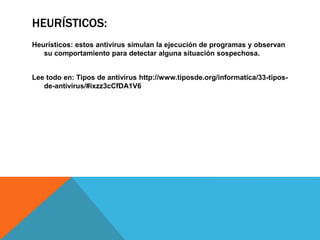 HEURÍSTICOS:
Heurísticos: estos antivirus simulan la ejecución de programas y observan
su comportamiento para detectar alguna situación sospechosa.
Lee todo en: Tipos de antivirus http://www.tiposde.org/informatica/33-tipos-
de-antivirus/#ixzz3cCfDA1V6
 