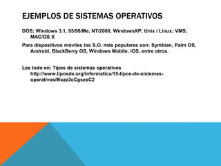 EJEMPLOS DE SISTEMAS OPERATIVOS
DOS; Windows 3.1, 95/98/Me, NT/2000, WindowsXP; Unix / Linux; VMS;
MAC/OS X
Para dispositivos móviles los S.O. más populares son: Symbian, Palm OS,
Android, BlackBerry OS, Windows Mobile, iOS, entre otros.
Lee todo en: Tipos de sistemas operativos
http://www.tiposde.org/informatica/15-tipos-de-sistemas-
operativos/#ixzz3cCgsesC2
 