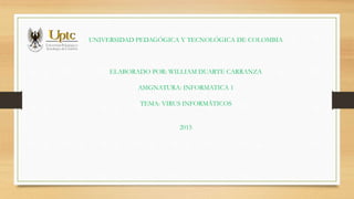 UNIVERSIDAD PEDAGÓGICA Y TECNOLÓGICA DE COLOMBIA
ELABORADO POR: WILLIAM DUARTE CARRANZA
ASIGNATURA: INFORMATICA 1
TEMA: VIRUS INFORMÁTICOS
2015
 