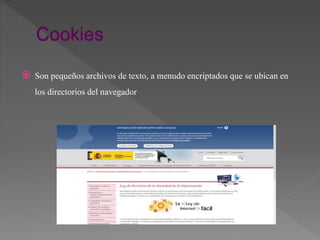  Son pequeños archivos de texto, a menudo encriptados que se ubican en
los directorios del navegador
 
