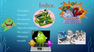 Índice.
•Troyanos.
•Gusano
•Residentes
•Mutantes
•Spyware/malware
•De enlace
•Phishing
•stealth
 
