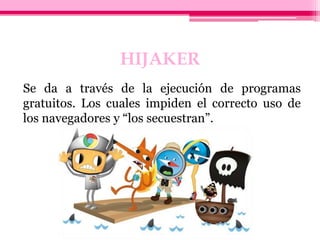 HIJAKER
Se da a través de la ejecución de programas
gratuitos. Los cuales impiden el correcto uso de
los navegadores y “lo...