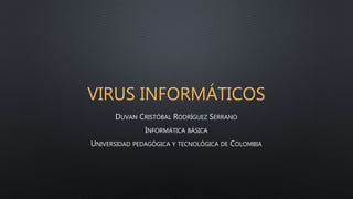 VIRUS INFORMÁTICOS
DUVAN CRISTÓBAL RODRÍGUEZ SERRANO
INFORMÁTICA BÁSICA
UNIVERSIDAD PEDAGÓGICA Y TECNOLÓGICA DE COLOMBIA
 