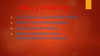 virus y antivirus
 QUE SON LOS VIRUS INFORMATIVOS
 TIPOS DE VIRUS INFORMÁTICO
 QUE SON LOS ANTIVIRUS
 TIPOS DE ANTIVIRUS CON
CARACTERÍSTICAS Y EJEMPLOS
 