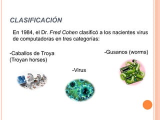 CLASIFICACIÓN
-Caballos de Troya
(Troyan horses)
-Gusanos (worms)
En 1984, el Dr. Fred Cohen clasificó a los nacientes virus
de computadoras en tres categorías:
-Virus
 