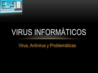 VIRUS INFORMÁTICOS
 Virus, Antivirus y Problemáticas
 