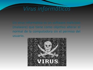 Virus informáticos 
Un virus informático es un software malicioso 
(malware) que tiene como objetivo alterar el 
normal de la computadora sin el permiso del 
usuario. 
 
