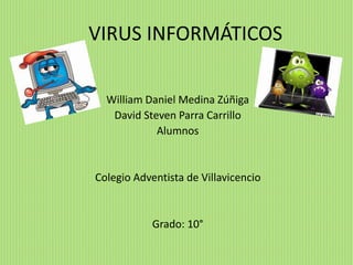 VIRUS INFORMÁTICOS
William Daniel Medina Zúñiga
David Steven Parra Carrillo
Alumnos
Colegio Adventista de Villavicencio
Grado: 10°
 