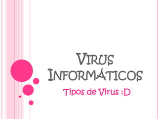 VIRUS
INFORMÁTICOS
 Tipos de Virus :D
 