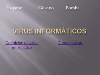 Troyano               Gusano       Bomba




Definición de virus            Tipos spyware
   informático
 