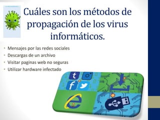 Cuáles son los métodos de
propagación de los virus
informáticos.
• Mensajes por las redes sociales
• Descargas de un archivo
• Visitar paginas web no seguras
• Utilizar hardware infectado
 