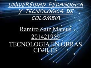 UNIVERSIDAD PEDAGOGICA 
Y TECNOLOGICA DE 
COLOMBIA 
Ramiro Saiz Mateus 
201421959 
TECNOLOGIA EN OBRAS 
CIVILES 
 