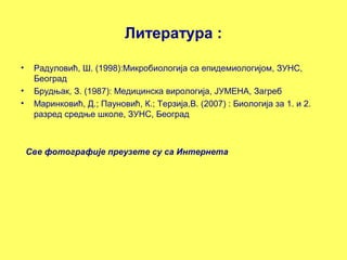 Литература : 
• Радуловић, Ш. (1998):Микробиологија са епидемиологијом, ЗУНС, 
Београд 
• Брудњак, З. (1987): Медицинска вирологија, ЈУМЕНА, Загреб 
• Маринковић, Д.; Пауновић, К.; Терзија,В. (2007) : Биологија за 1. и 2. 
разред средње школе, ЗУНС, Београд 
Све фотографије преузете су са Интернета 
