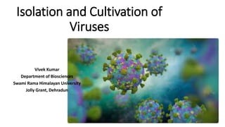 Isolation and Cultivation of
Viruses
Vivek Kumar
Department of Biosciences
Swami Rama Himalayan University
Jolly Grant, Dehradun
 