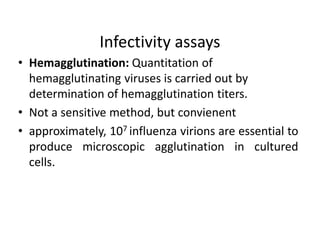 Infectivity assays
• Hemagglutination: Quantitation of
hemagglutinating viruses is carried out by
determination of hemagglutination titers.
• Not a sensitive method, but convienent
• approximately, 107 influenza virions are essential to
produce microscopic agglutination in cultured
cells.
 