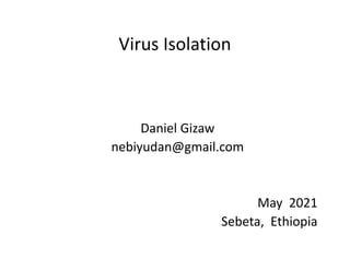 Virus Isolation
Daniel Gizaw
nebiyudan@gmail.com
May 2021
Sebeta, Ethiopia
 
