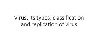 Virus, its types, classification
and replication of virus
 