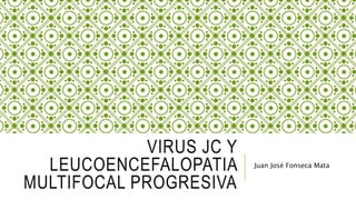 VIRUS JC Y
LEUCOENCEFALOPATIA
MULTIFOCAL PROGRESIVA
Juan José Fonseca Mata
 