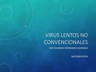 VIRUS LENTOS NO
CONVENCIONALES
JOSE EDUARDO HERNANDEZ ALVARADO
MICROBIOLOGÍA
 