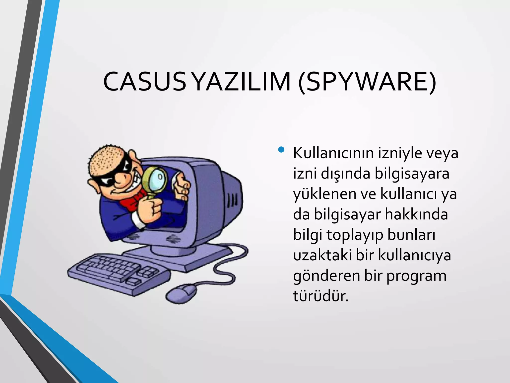 CASUSYAZILIM (SPYWARE)
• Kullanıcının izniyle veya
izni dışında bilgisayara
yüklenen ve kullanıcı ya
da bilgisayar hakkında
bilgi toplayıp bunları
uzaktaki bir kullanıcıya
gönderen bir program
türüdür.
 