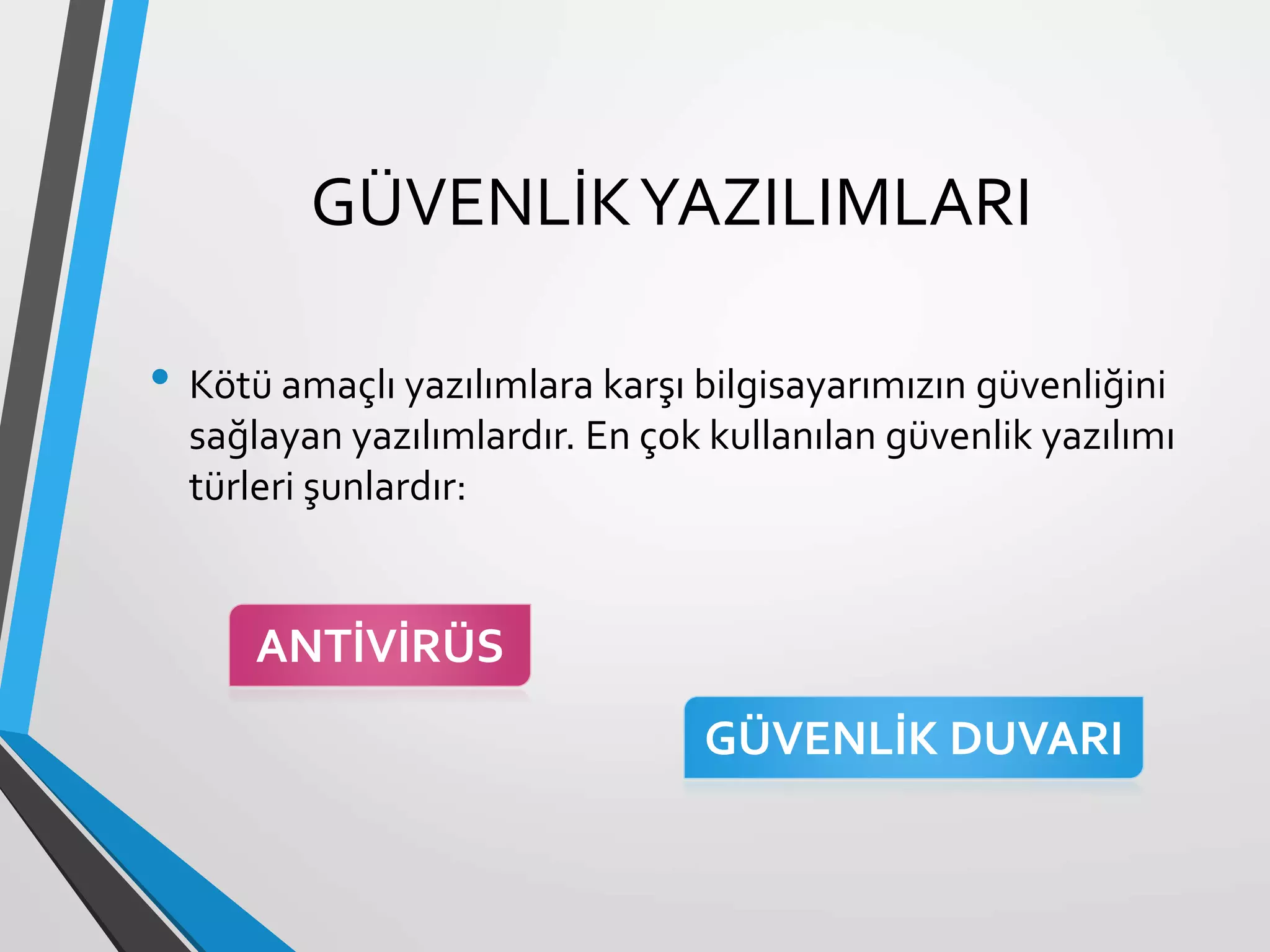 GÜVENLİKYAZILIMLARI
• Kötü amaçlı yazılımlara karşı bilgisayarımızın güvenliğini
sağlayan yazılımlardır. En çok kullanılan güvenlik yazılımı
türleri şunlardır:
ANTİVİRÜS
GÜVENLİK DUVARI
 