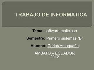 Tema: software malicioso
Semestre: Primero sistemas “B”
  Alumno: Carlos Amaguaña
    AMBATO – ECUADOR
          2012
 