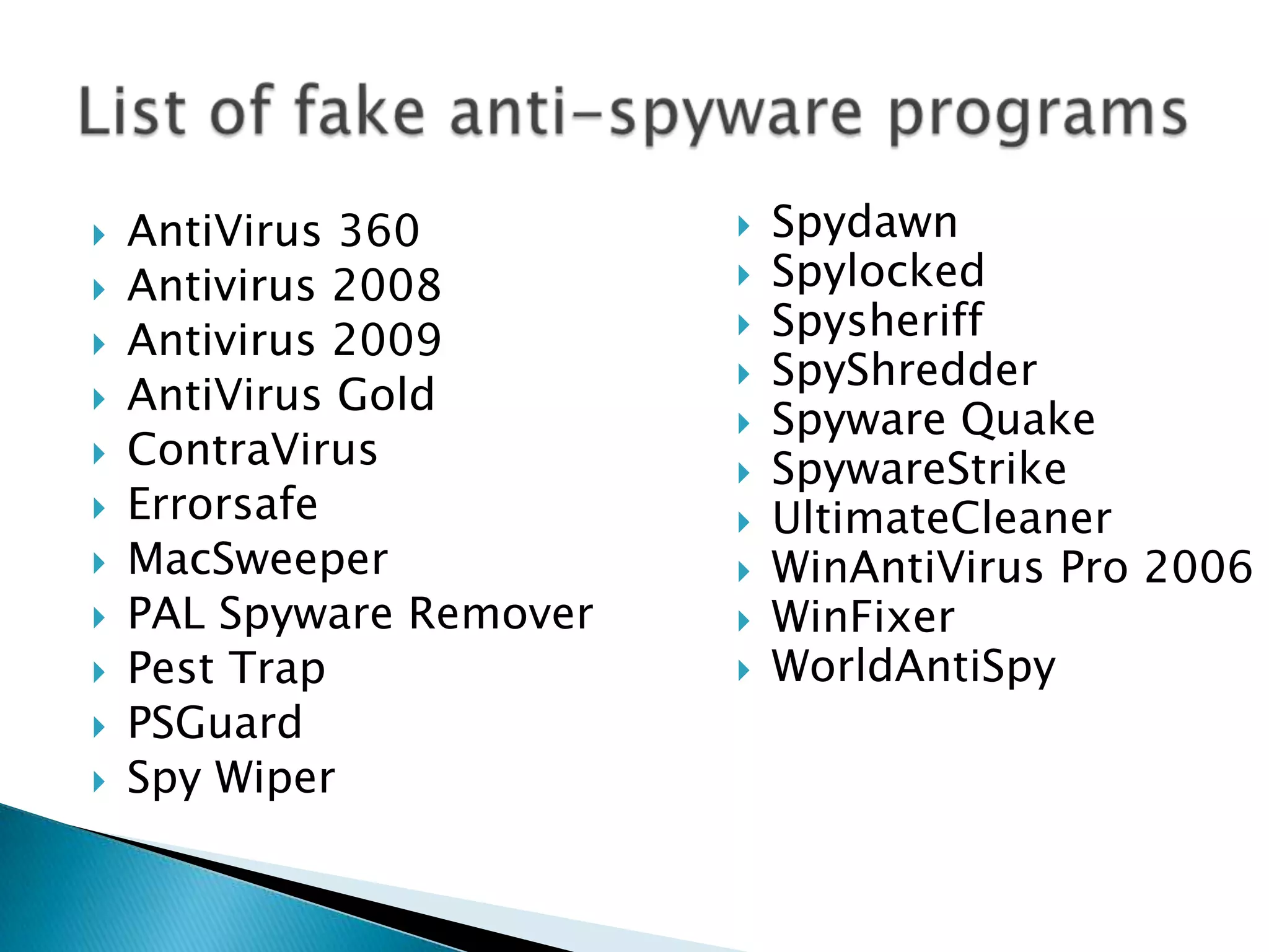 AntiVirus 360Antivirus 2008Antivirus 2009AntiVirus GoldContraVirusErrorsafeMacSweeperPAL Spyware RemoverPest TrapPSGuardSpy WiperList of fake anti-spyware programsSpydawnSpylockedSpysheriffSpyShredderSpyware QuakeSpywareStrikeUltimateCleanerWinAntiVirus Pro 2006WinFixerWorldAntiSpy