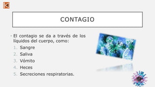 CONTAGIO
• El contagio se da a través de los
líquidos del cuerpo, como:
1. Sangre
2. Saliva
3. Vómito
4. Heces
5. Secreciones respiratorias.
7
 