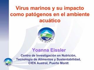 Virus marinos y su impacto
como patógenos en el ambiente
           acuático




            Yoanna Eissler
     Centro de Investigación en Nutrición,
  Tecnología de Alimentos y Sustentabilidad,
          CIEN Austral, Puerto Montt
 